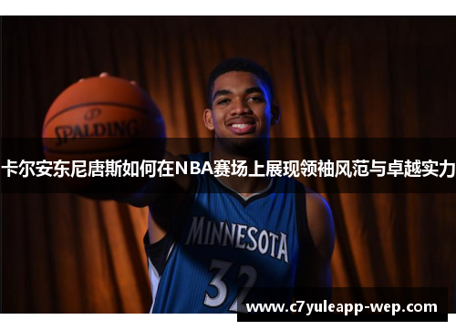 卡尔安东尼唐斯如何在NBA赛场上展现领袖风范与卓越实力