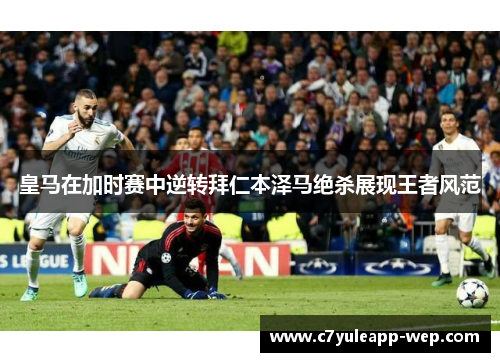 皇马在加时赛中逆转拜仁本泽马绝杀展现王者风范